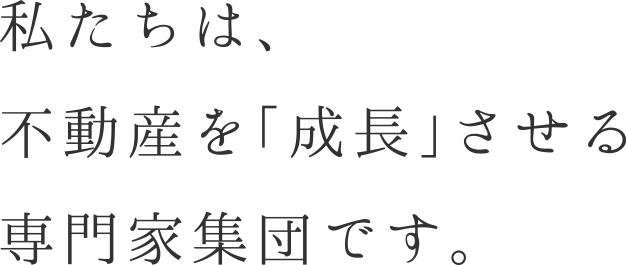 私たちは、不動産を「成長」させる専門家集団です。