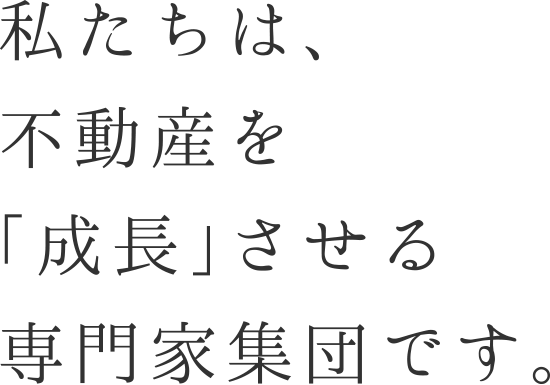 私たちは、不動産を「成長」させる専門家集団です。