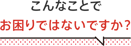 こんなことでお困りではないですか？