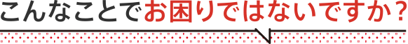 こんなことでお困りではないですか？